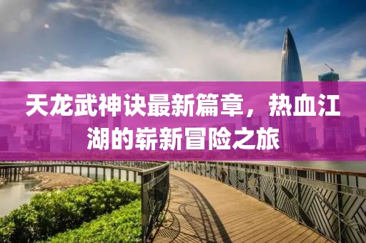 天龙武神诀最新篇章，热血江湖的崭新冒险之旅