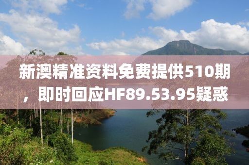 新澳精准资料免费提供510期，即时回应HF89.53.95疑惑
