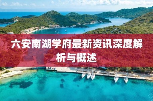 六安南湖学府最新资讯深度解析与概述