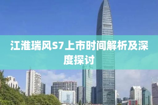 江淮瑞风S7上市时间解析及深度探讨