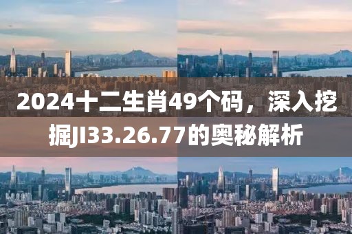 2024十二生肖49个码，深入挖掘JI33.26.77的奥秘解析