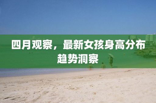 四月观察，最新女孩身高分布趋势洞察