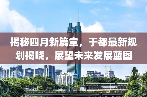 揭秘四月新篇章，于都最新规划揭晓，展望未来发展蓝图