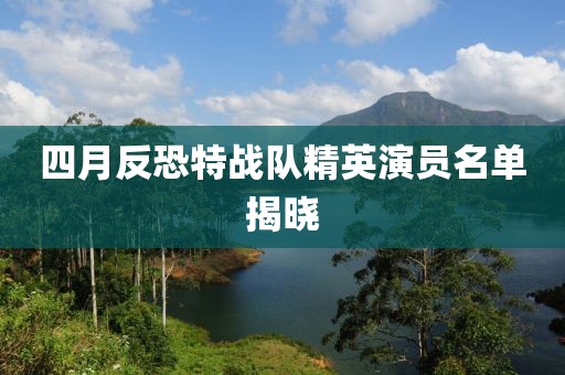 四月反恐特战队精英演员名单揭晓