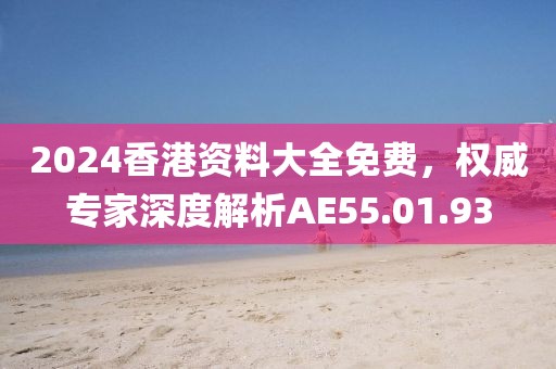2024香港资料大全免费，权威专家深度解析AE55.01.93