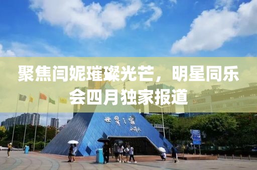 聚焦闫妮璀璨光芒，明星同乐会四月独家报道