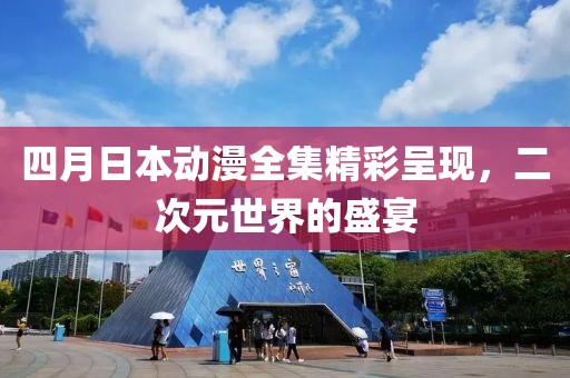 四月日本动漫全集精彩呈现，二次元世界的盛宴