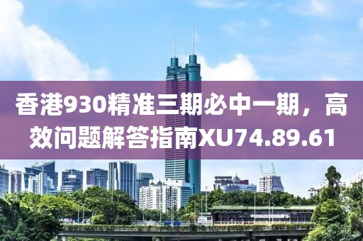 香港930精准三期必中一期，高效问题解答指南XU74.89.61