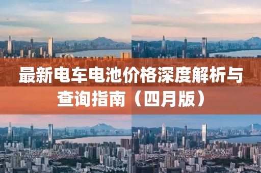 最新电车电池价格深度解析与查询指南（四月版）