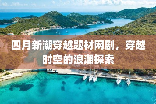 四月新潮穿越题材网剧，穿越时空的浪潮探索