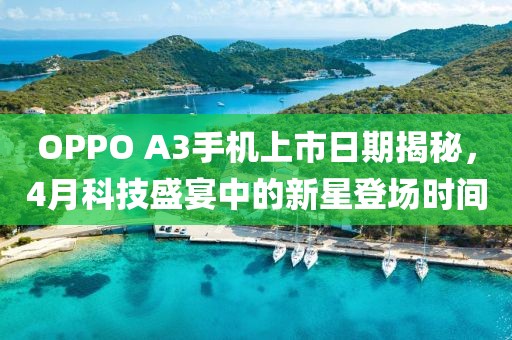 OPPO A3手机上市日期揭秘，4月科技盛宴中的新星登场时间