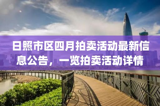 日照市区四月拍卖活动最新信息公告，一览拍卖活动详情