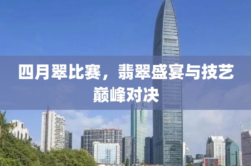 四月翠比赛，翡翠盛宴与技艺巅峰对决
