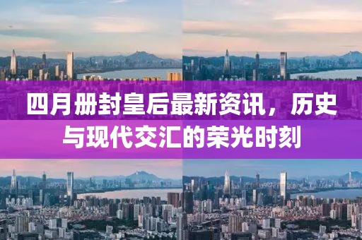 四月册封皇后最新资讯，历史与现代交汇的荣光时刻