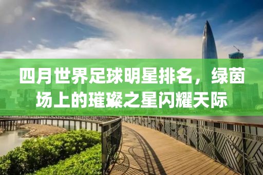 四月世界足球明星排名，绿茵场上的璀璨之星闪耀天际