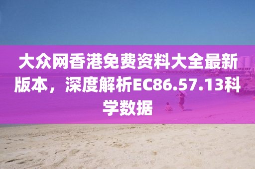 大众网香港免费资料大全最新版本，深度解析EC86.57.13科学数据