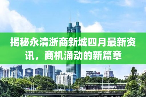 揭秘永清浙商新城四月最新资讯，商机涌动的新篇章