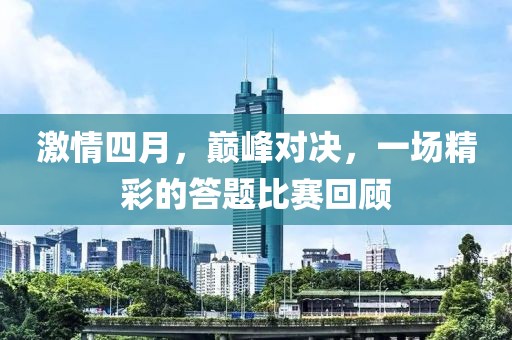 激情四月，巅峰对决，一场精彩的答题比赛回顾