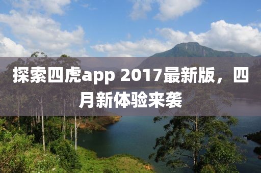 探索四虎app 2017最新版，四月新体验来袭