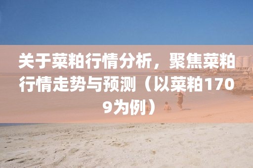 关于菜粕行情分析，聚焦菜粕行情走势与预测（以菜粕170 9为例）