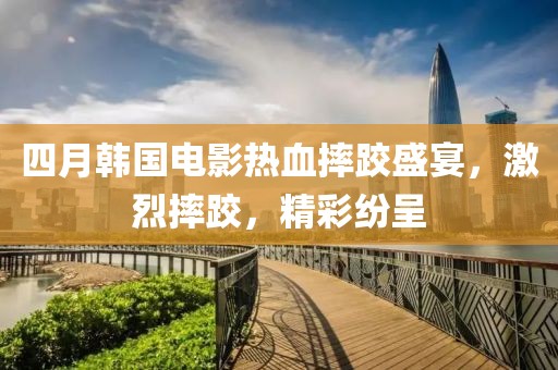 四月韩国电影热血摔跤盛宴，激烈摔跤，精彩纷呈