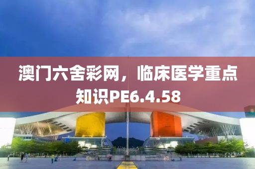 澳门六舍彩网，临床医学重点知识PE6.4.58
