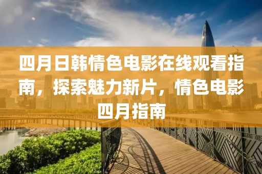 四月日韩情色电影在线观看指南，探索魅力新片，情色电影四月指南