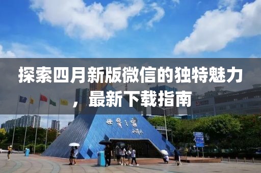探索四月新版微信的独特魅力，最新下载指南