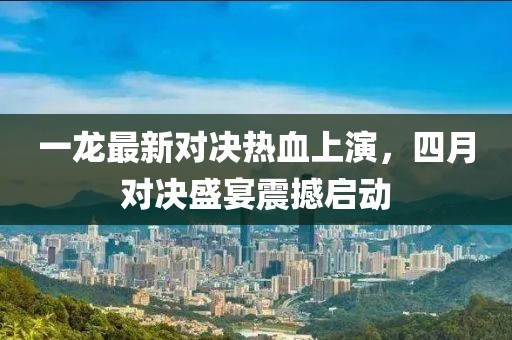 一龙最新对决热血上演，四月对决盛宴震撼启动