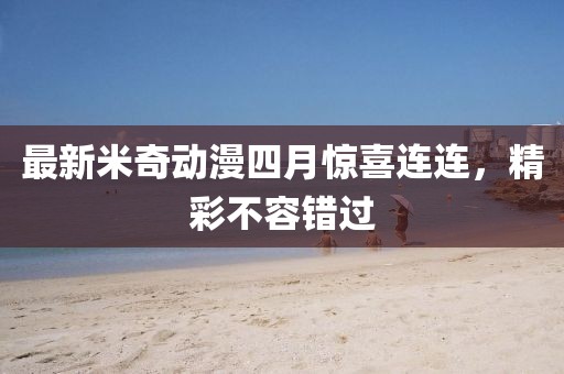 最新米奇动漫四月惊喜连连，精彩不容错过