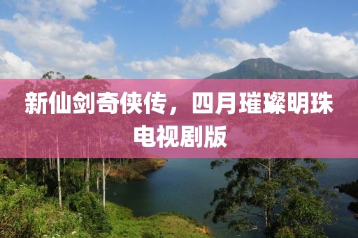 新仙剑奇侠传，四月璀璨明珠电视剧版
