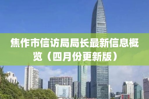 焦作市信访局局长最新信息概览（四月份更新版）