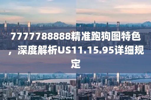 7777788888精准跑狗图特色，深度解析US11.15.95详细规定