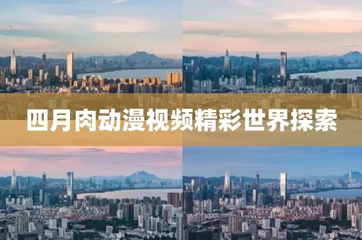 四月肉动漫视频精彩世界探索