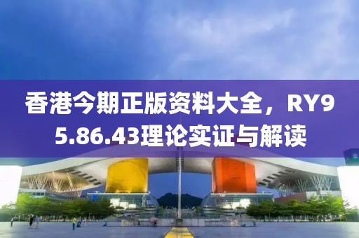 香港今期正版资料大全，RY95.86.43理论实证与解读