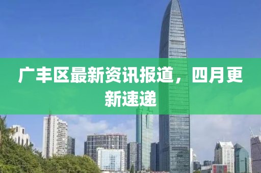 广丰区最新资讯报道，四月更新速递
