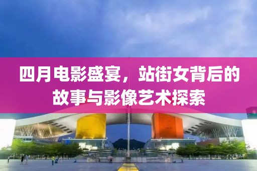 四月电影盛宴，站街女背后的故事与影像艺术探索