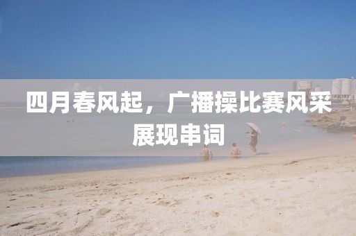四月春风起，广播操比赛风采展现串词