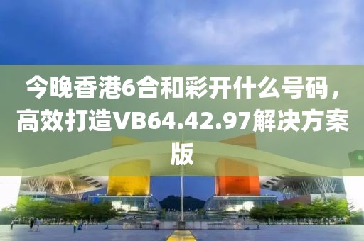 今晚香港6合和彩开什么号码，高效打造VB64.42.97解决方案版