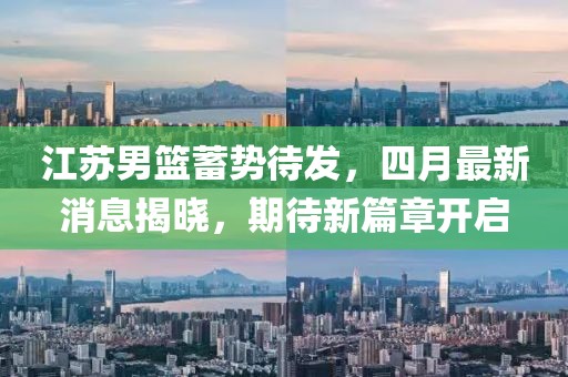 江苏男篮蓄势待发，四月最新消息揭晓，期待新篇章开启