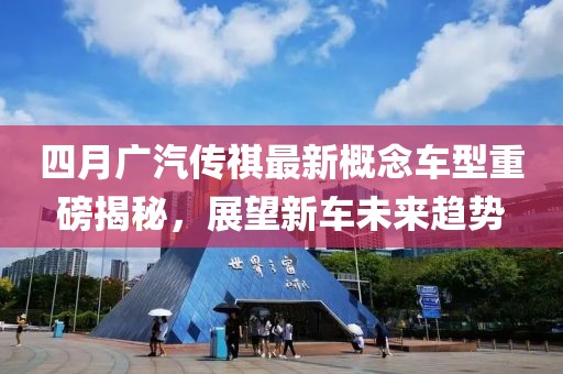 四月广汽传祺最新概念车型重磅揭秘，展望新车未来趋势