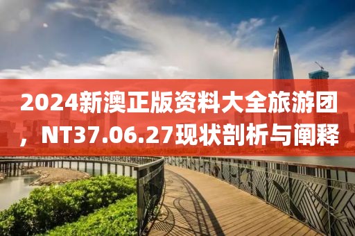 2024新澳正版资料大全旅游团，NT37.06.27现状剖析与阐释