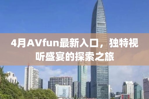 4月AVfun最新入口，独特视听盛宴的探索之旅