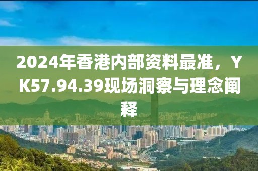 2024年香港内部资料最准，YK57.94.39现场洞察与理念阐释