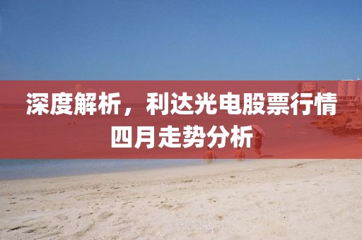 深度解析，利达光电股票行情四月走势分析