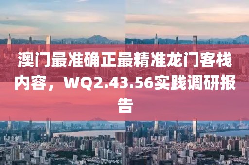 澳门最准确正最精准龙门客栈内容，WQ2.43.56实践调研报告