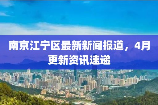 南京江宁区最新新闻报道，4月更新资讯速递