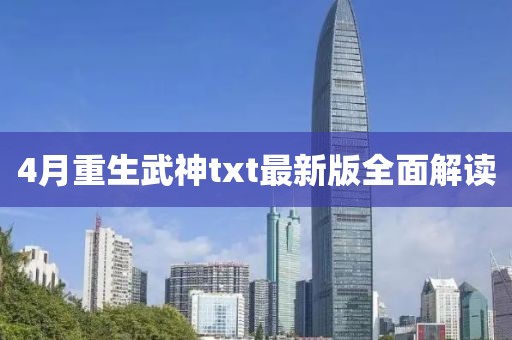4月重生武神txt最新版全面解读