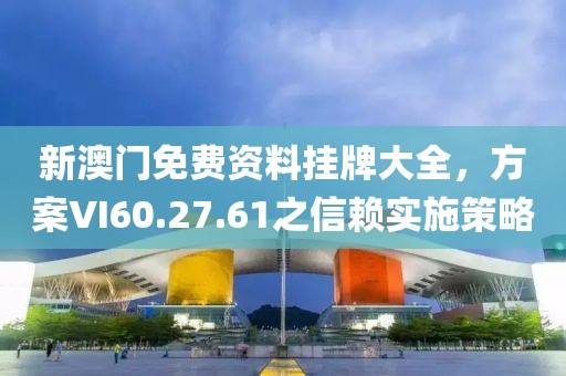 新澳门免费资料挂牌大全，方案VI60.27.61之信赖实施策略
