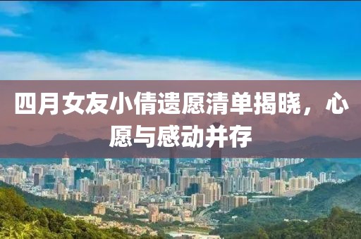 四月女友小倩遗愿清单揭晓，心愿与感动并存